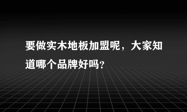 要做实木地板加盟呢，大家知道哪个品牌好吗？