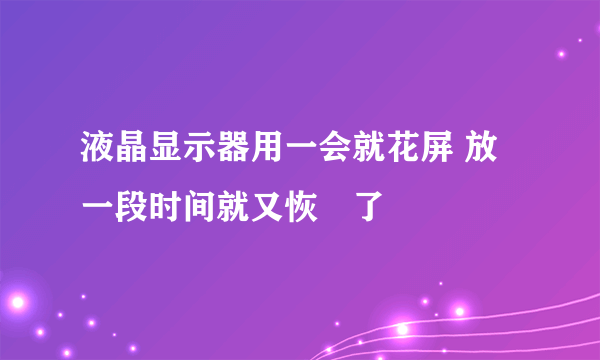 液晶显示器用一会就花屏 放一段时间就又恢復了