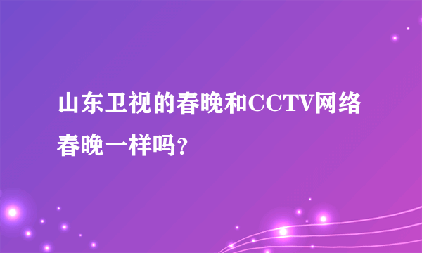 山东卫视的春晚和CCTV网络春晚一样吗？