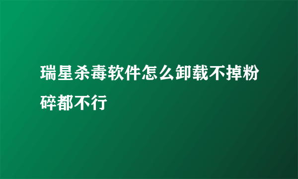 瑞星杀毒软件怎么卸载不掉粉碎都不行