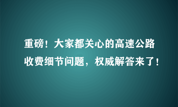 重磅！大家都关心的高速公路收费细节问题，权威解答来了！