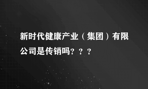 新时代健康产业（集团）有限公司是传销吗？？？