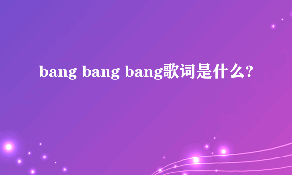 bang bang bang歌词是什么?