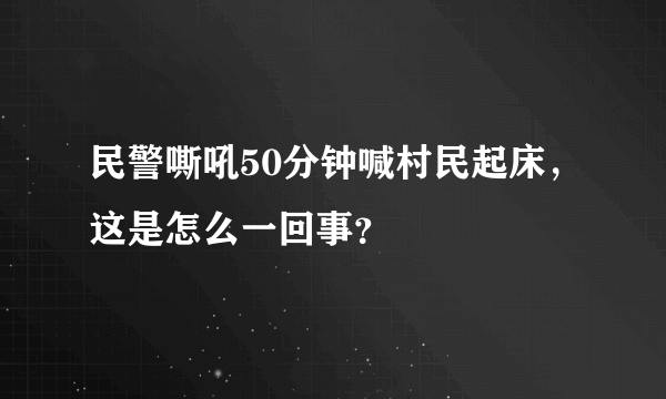 民警嘶吼50分钟喊村民起床，这是怎么一回事？