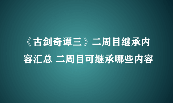 《古剑奇谭三》二周目继承内容汇总 二周目可继承哪些内容