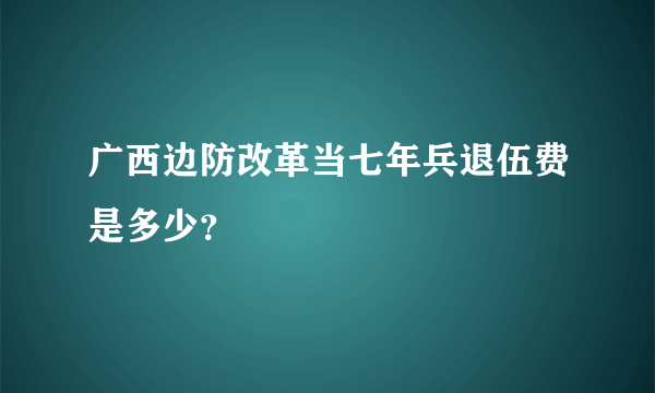 广西边防改革当七年兵退伍费是多少？