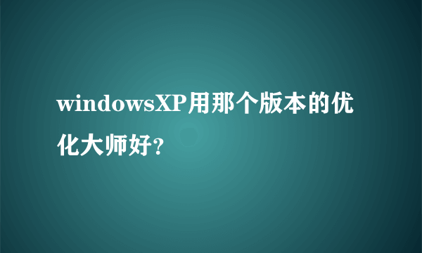 windowsXP用那个版本的优化大师好？