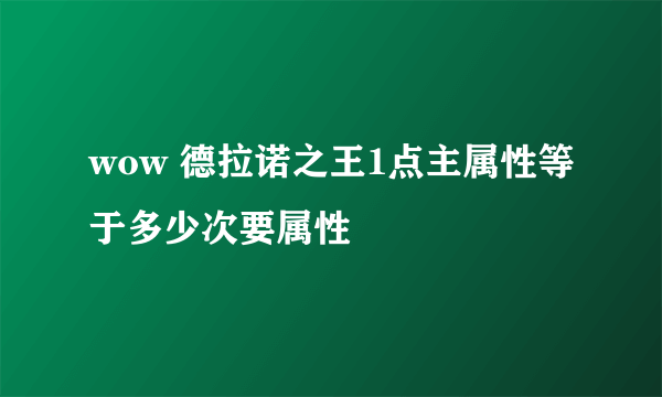 wow 德拉诺之王1点主属性等于多少次要属性