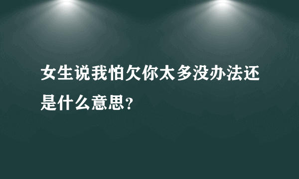 女生说我怕欠你太多没办法还是什么意思？