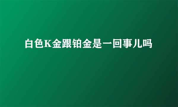 白色K金跟铂金是一回事儿吗