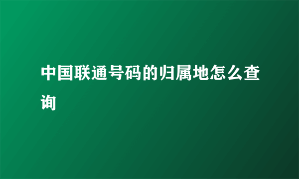 中国联通号码的归属地怎么查询