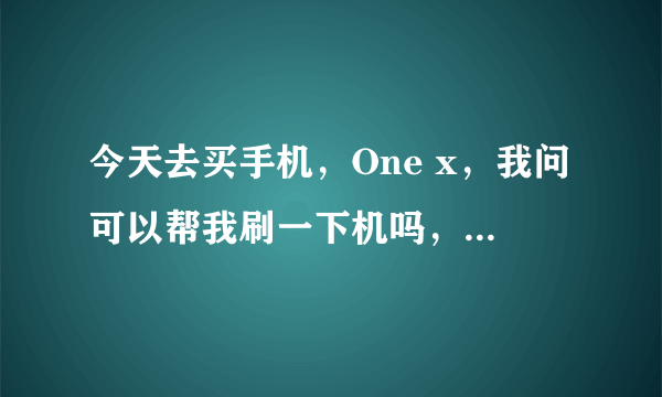 今天去买手机，One x，我问可以帮我刷一下机吗，他说机子是港行的，中文，不需要刷，我说是刷机，不是...