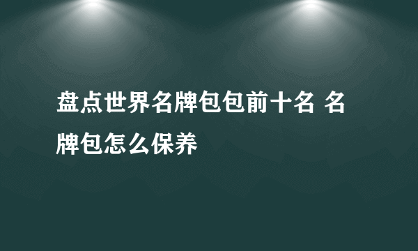 盘点世界名牌包包前十名 名牌包怎么保养