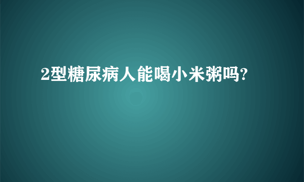 2型糖尿病人能喝小米粥吗?