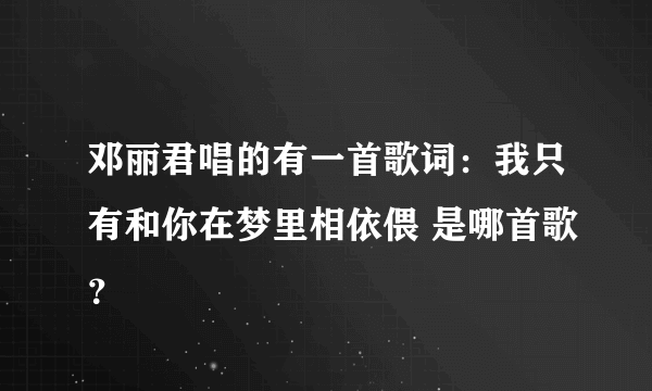 邓丽君唱的有一首歌词：我只有和你在梦里相依偎 是哪首歌？