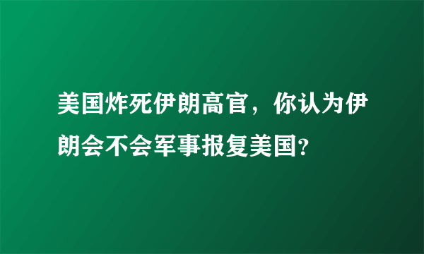 美国炸死伊朗高官，你认为伊朗会不会军事报复美国？