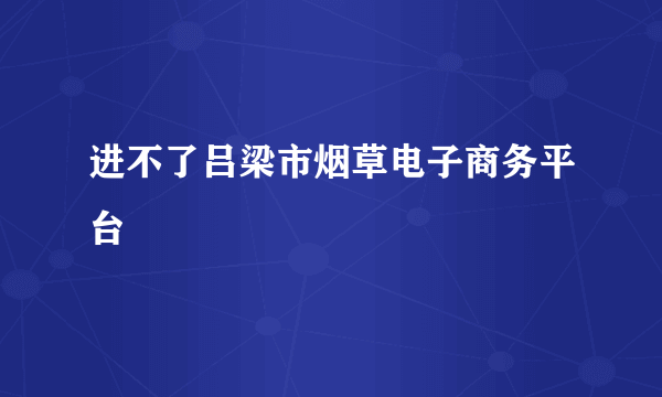 进不了吕梁市烟草电子商务平台