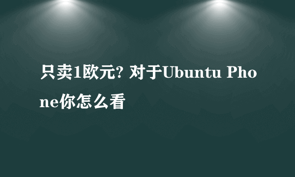 只卖1欧元? 对于Ubuntu Phone你怎么看