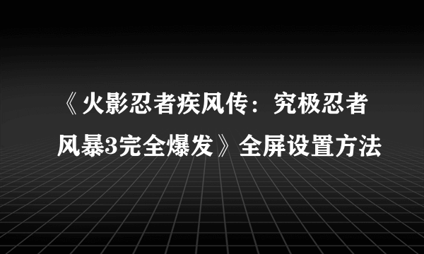 《火影忍者疾风传：究极忍者风暴3完全爆发》全屏设置方法