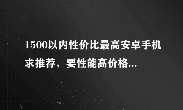 1500以内性价比最高安卓手机求推荐，要性能高价格低于1500的，最好是华为的，用惯了？