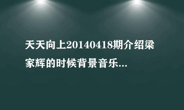 天天向上20140418期介绍梁家辉的时候背景音乐是什么？