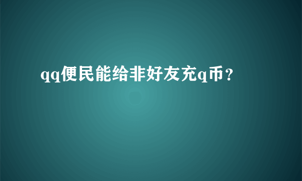 qq便民能给非好友充q币？