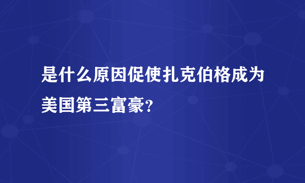 是什么原因促使扎克伯格成为美国第三富豪？