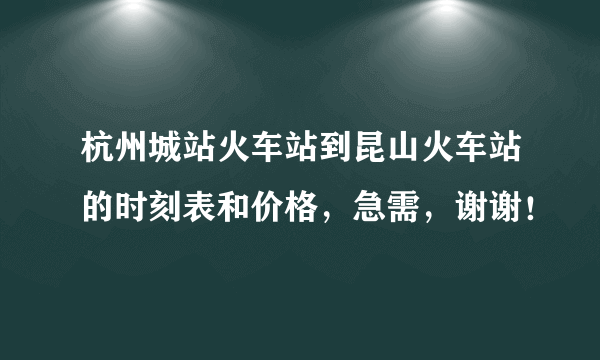 杭州城站火车站到昆山火车站的时刻表和价格，急需，谢谢！