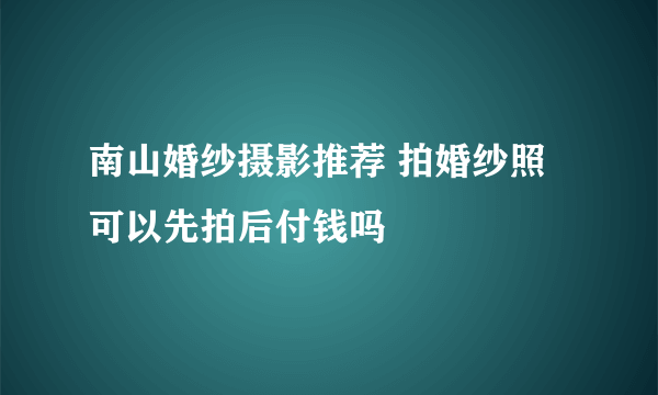 南山婚纱摄影推荐 拍婚纱照可以先拍后付钱吗