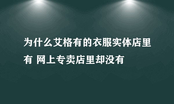 为什么艾格有的衣服实体店里有 网上专卖店里却没有