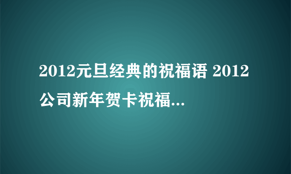 2012元旦经典的祝福语 2012公司新年贺卡祝福语 关于龙年的新春贺词