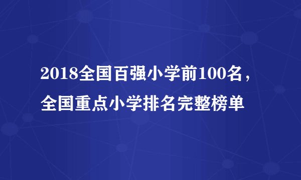 2018全国百强小学前100名，全国重点小学排名完整榜单