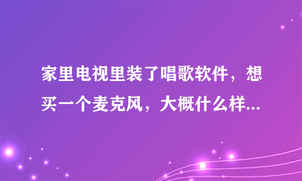 家里电视里装了唱歌软件，想买一个麦克风，大概什么样的比较好？