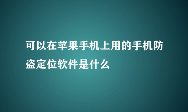 可以在苹果手机上用的手机防盗定位软件是什么