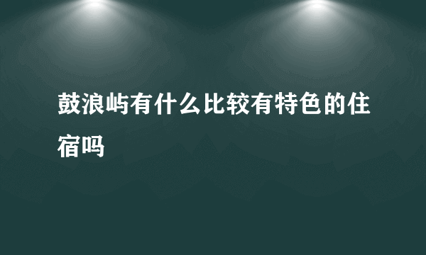 鼓浪屿有什么比较有特色的住宿吗