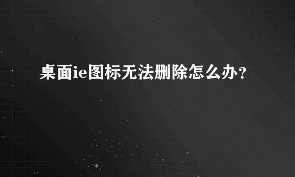 桌面ie图标无法删除怎么办？