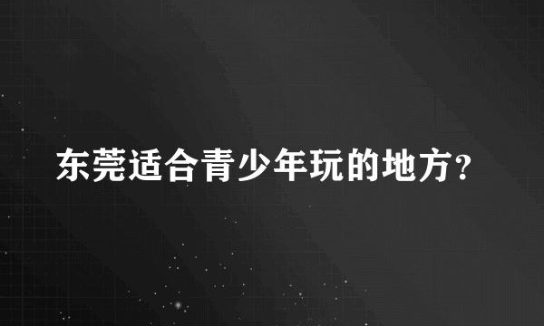 东莞适合青少年玩的地方？