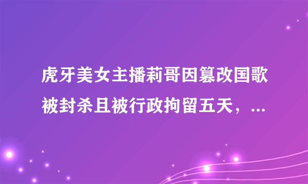 虎牙美女主播莉哥因篡改国歌被封杀且被行政拘留五天，该如何整治网络直播乱象？