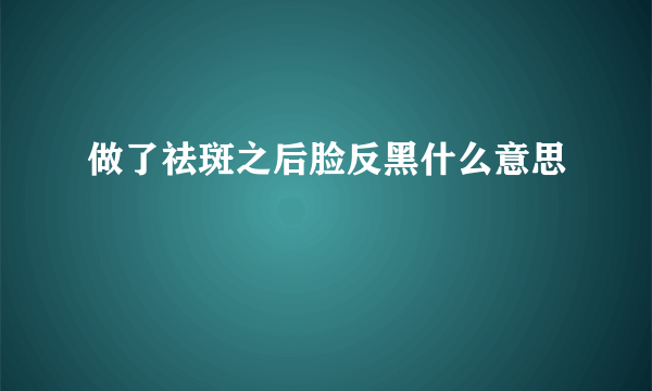 做了祛斑之后脸反黑什么意思