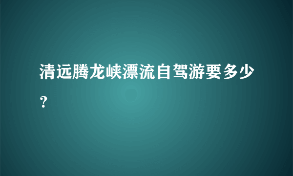 清远腾龙峡漂流自驾游要多少？