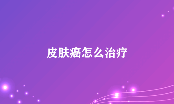 皮肤癌怎么治疗