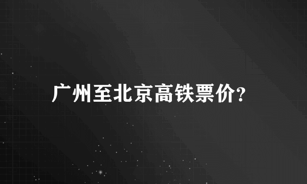 广州至北京高铁票价？