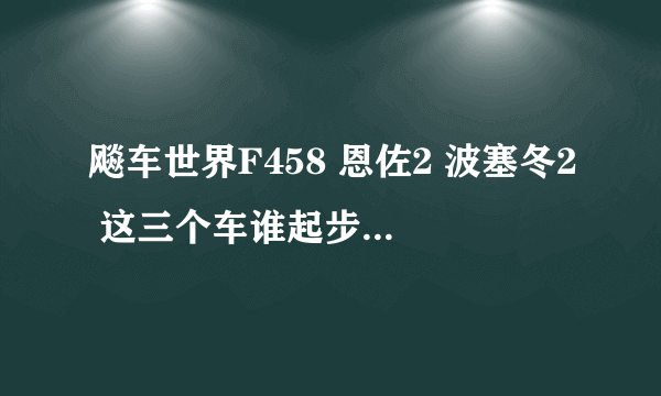 飚车世界F458 恩佐2 波塞冬2 这三个车谁起步最快谁要慢点