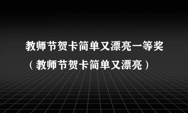 教师节贺卡简单又漂亮一等奖（教师节贺卡简单又漂亮）