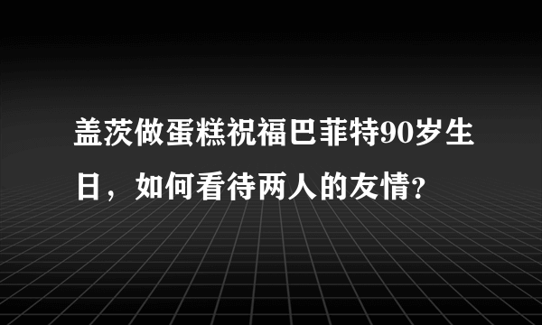 盖茨做蛋糕祝福巴菲特90岁生日，如何看待两人的友情？