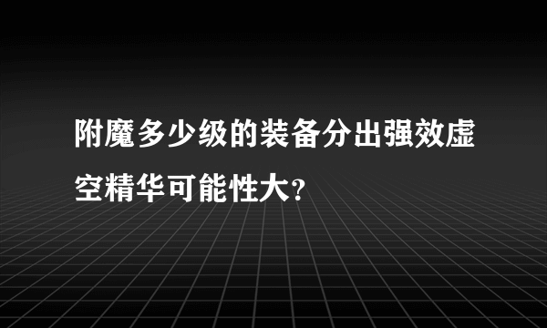 附魔多少级的装备分出强效虚空精华可能性大？