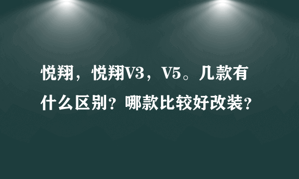 悦翔，悦翔V3，V5。几款有什么区别？哪款比较好改装？