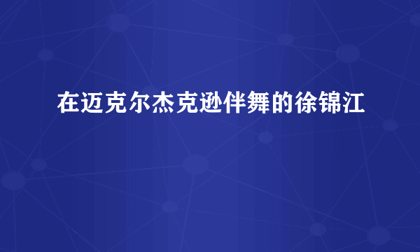 在迈克尔杰克逊伴舞的徐锦江