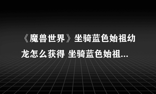 《魔兽世界》坐骑蓝色始祖幼龙怎么获得 坐骑蓝色始祖幼龙获取攻略