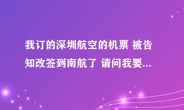 我订的深圳航空的机票 被告知改签到南航了 请问我要如何转签